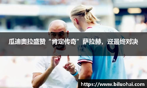 瓜迪奥拉盛赞“肯定传奇”萨拉赫，迎最终对决